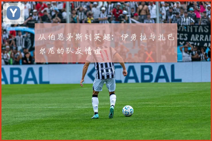 从伯恩茅斯到英超:伊劳拉与扎巴尔尼的队友情谊