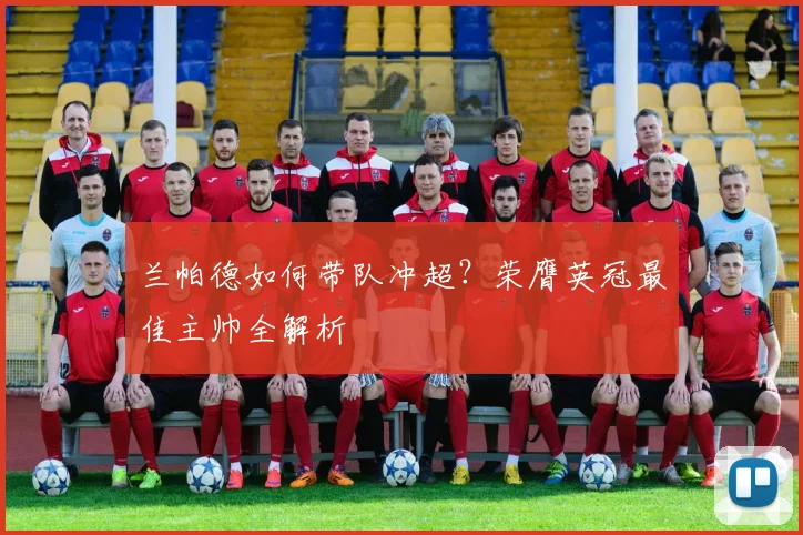 兰帕德如何带队冲超?荣膺英冠最佳主帅全解析