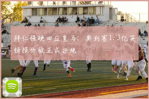 拜仁强硬回应皇马:奥利塞1.3亿英镑报价被正式拒绝