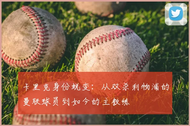 卡里克身份蜕变:从双杀利物浦的曼联球员到如今的主教练