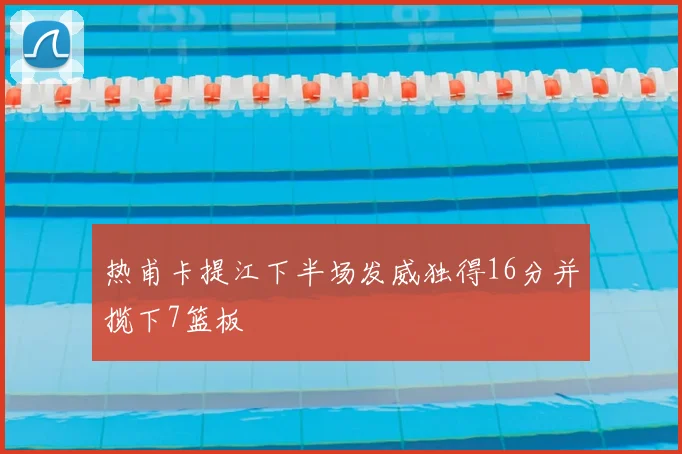 热甫卡提江下半场发威独得16分并揽下7篮板