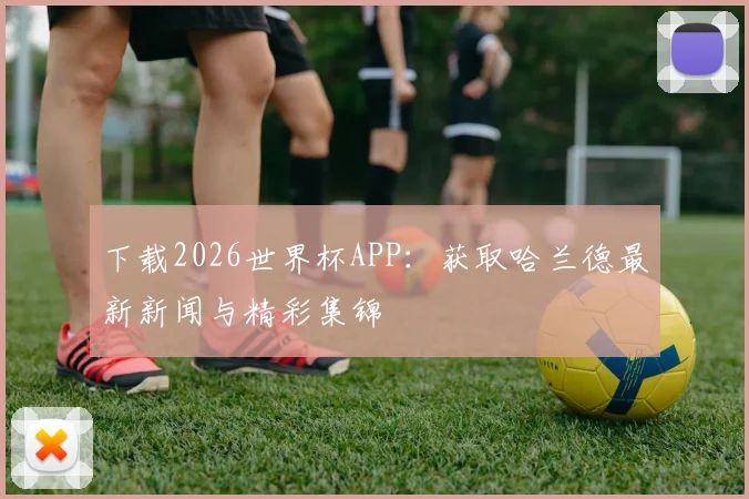下载2026世界杯APP：获取哈兰德最新新闻与精彩集锦
