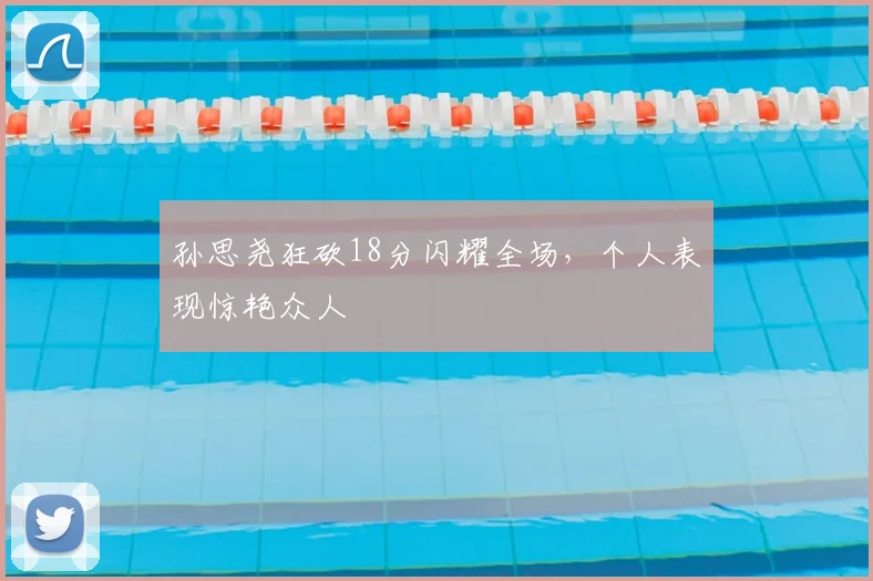 孙思尧狂砍18分闪耀全场,个人表现惊艳众人