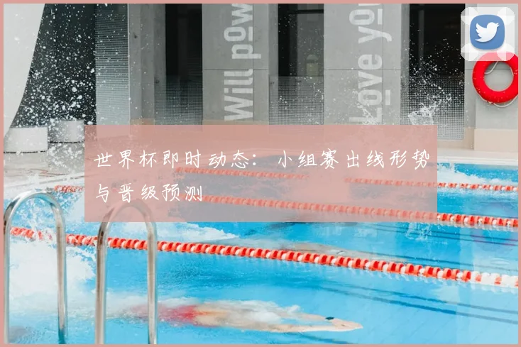 世界杯即时动态:小组赛出线形势与晋级预测