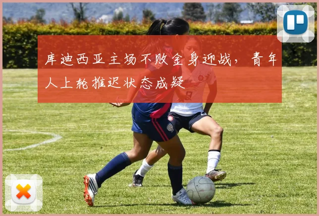 库迪西亚主场不败金身迎战,青年人上轮推迟状态成疑