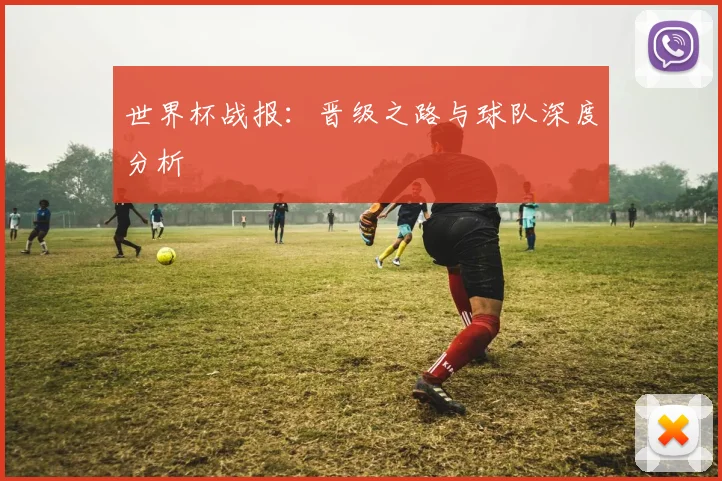 世界杯战报：晋级之路与球队深度分析