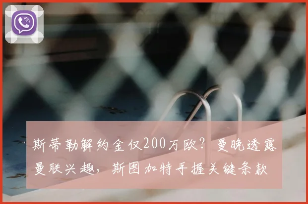 斯蒂勒解约金仅200万欧?曼晚透露曼联兴趣,斯图加特手握关键条款