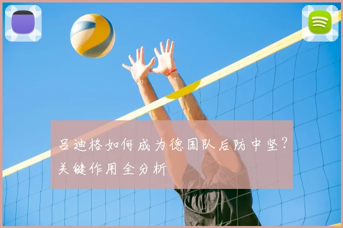 吕迪格如何成为德国队后防中坚?关键作用全分析