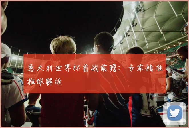 意大利世界杯首战前瞻:专家精准推球解读