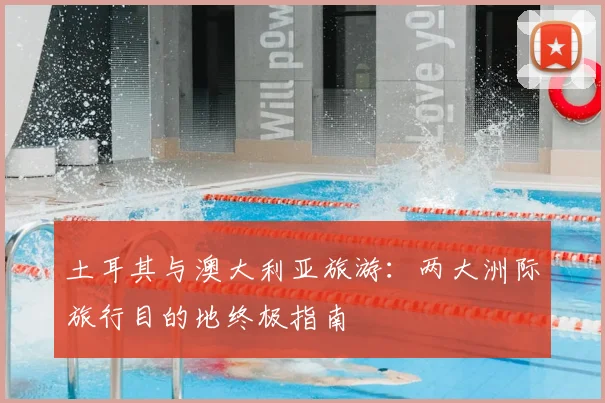 土耳其与澳大利亚旅游:两大洲际旅行目的地终极指南