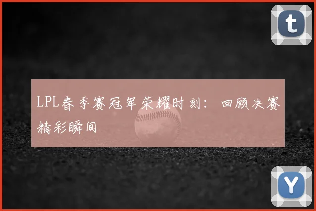 LPL春季赛冠军荣耀时刻:回顾决赛精彩瞬间
