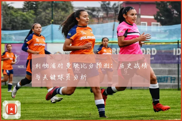利物浦对曼联比分预测:历史战绩与关键球员分析