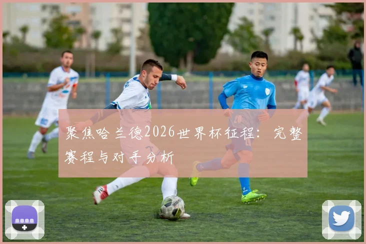 聚焦哈兰德2026世界杯征程:完整赛程与对手分析