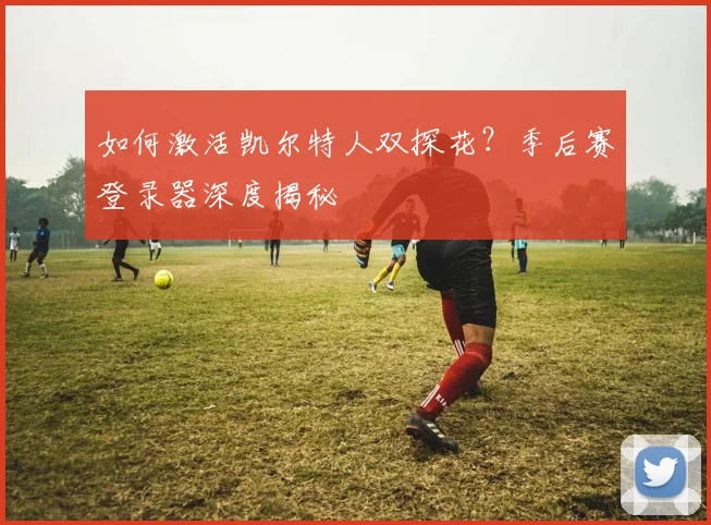 如何激活凯尔特人双探花?季后赛登录器深度揭秘