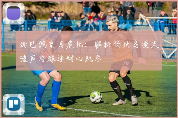 姆巴佩皇马危机:解析伯纳乌漫天嘘声与球迷耐心耗尽