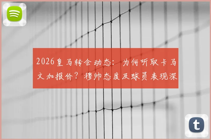2026皇马转会动态：为何听取卡马文加报价？穆帅态度及球员表现深度解析