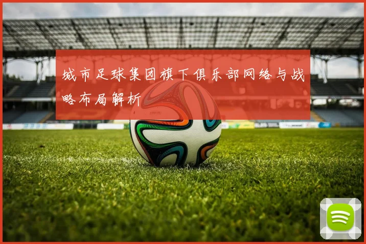 城市足球集团旗下俱乐部网络与战略布局解析