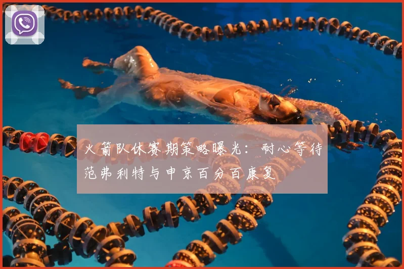 火箭队休赛期策略曝光:耐心等待范弗利特与申京百分百康复