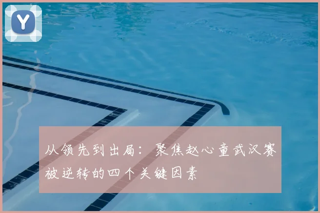 从领先到出局:聚焦赵心童武汉赛被逆转的四个关键因素