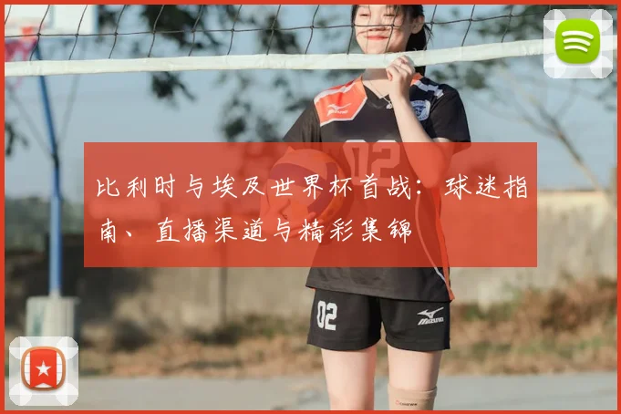 比利时与埃及世界杯首战:球迷指南、直播渠道与精彩集锦