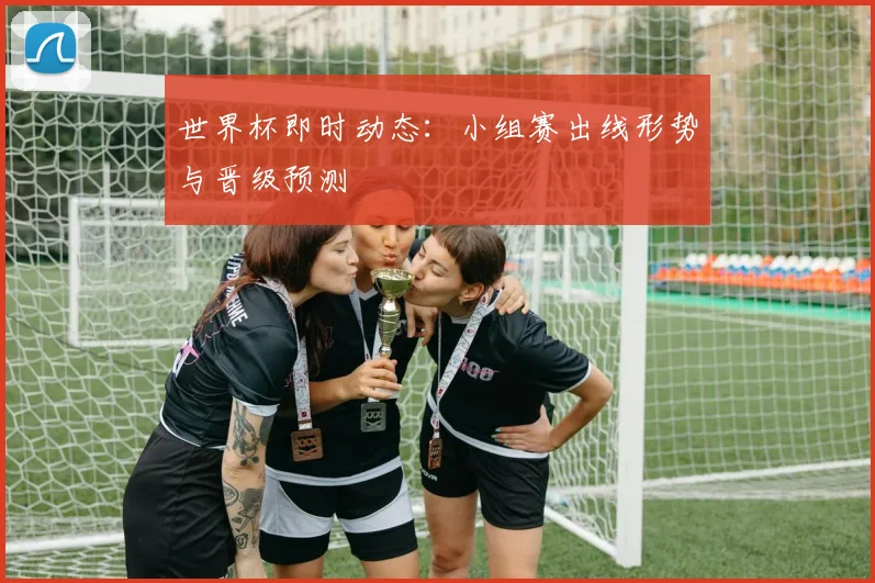 世界杯即时动态:小组赛出线形势与晋级预测