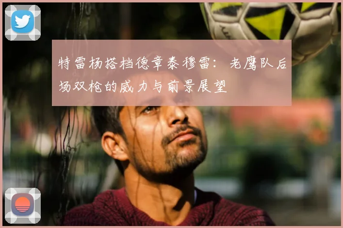 特雷杨搭档德章泰穆雷:老鹰队后场双枪的威力与前景展望