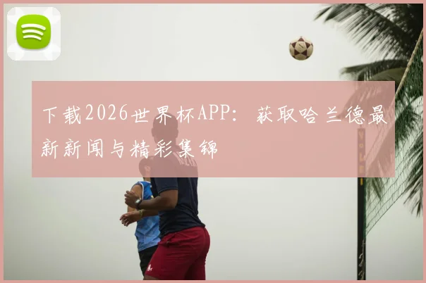 下载2026世界杯APP:获取哈兰德最新新闻与精彩集锦