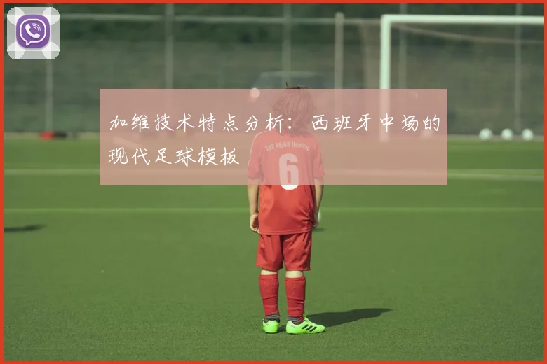 加维技术特点分析:西班牙中场的现代足球模板