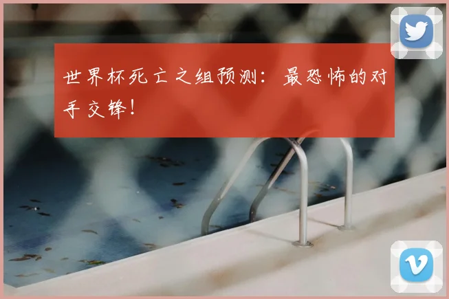 世界杯死亡之组预测:最恐怖的对手交锋!